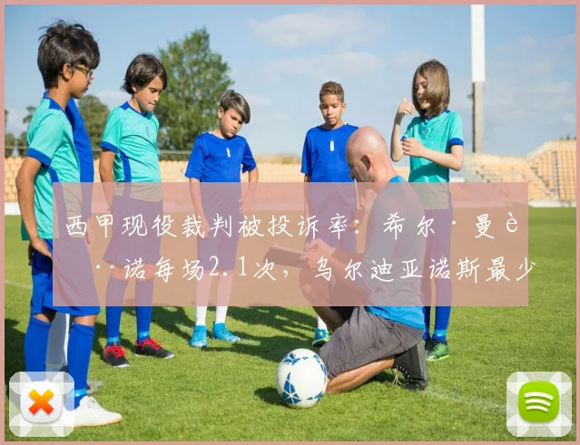西甲现役裁判被投诉率：希尔·曼萨诺每场2.1次，乌尔迪亚诺斯最少